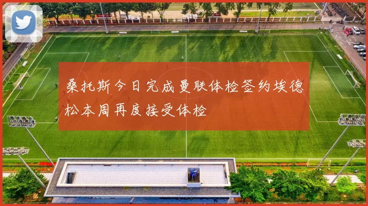 桑托斯今日完成曼联体检签约埃德松本周再度接受体检
