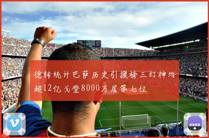 德转统计巴萨历史引援榜三幻神均超12亿戈登8000万居第七位