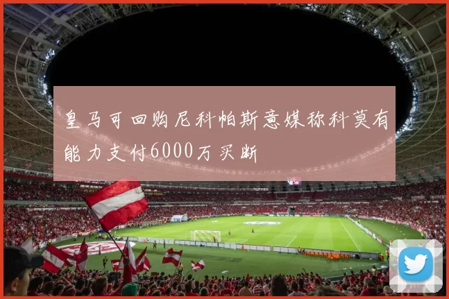 皇马可回购尼科帕斯意媒称科莫有能力支付6000万买断
