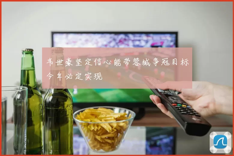韦世豪坚定信心能带蓉城争冠目标今年必定实现