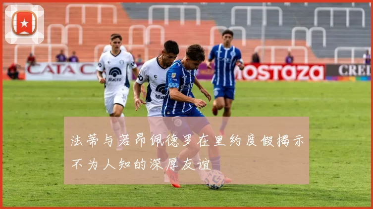 法蒂与若昂佩德罗在里约度假揭示不为人知的深厚友谊