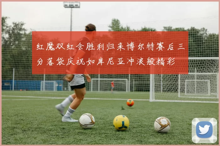 红魔双红会胜利归来博尔特赛后三分落袋庆祝如库尼亚冲浪般精彩