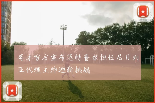 奇才官方宣布范特普尔担任尼日利亚代理主帅迎新挑战