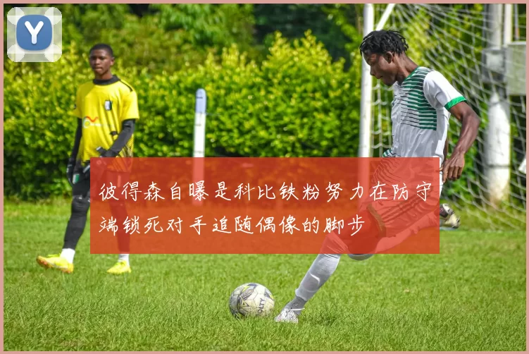 彼得森自曝是科比铁粉努力在防守端锁死对手追随偶像的脚步