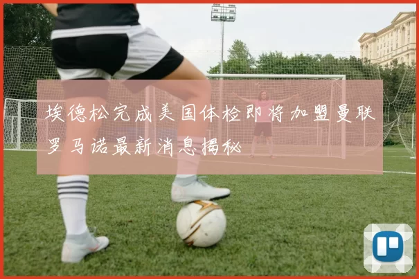 埃德松完成美国体检即将加盟曼联罗马诺最新消息揭秘