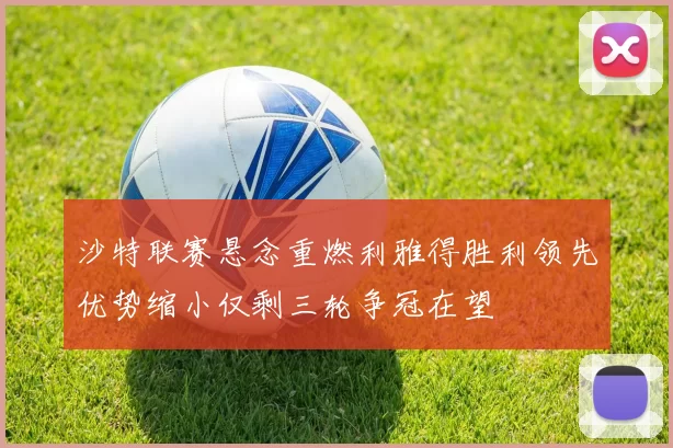 沙特联赛悬念重燃利雅得胜利领先优势缩小仅剩三轮争冠在望