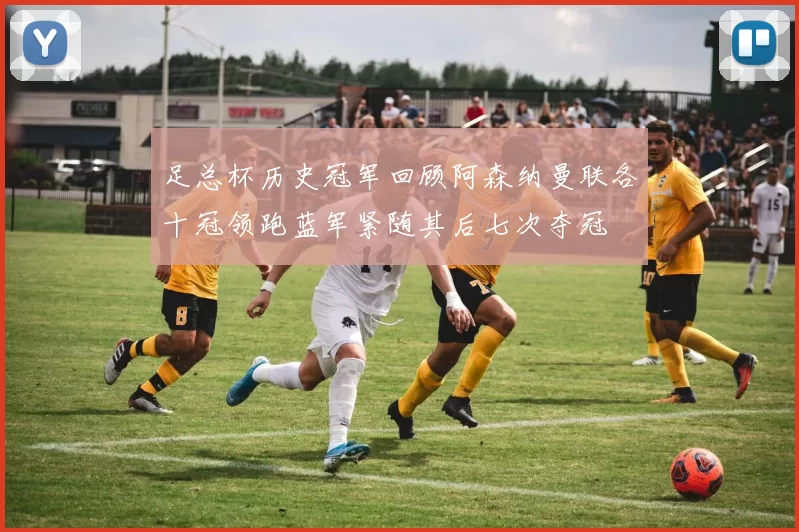 足总杯历史冠军回顾阿森纳曼联各十冠领跑蓝军紧随其后七次夺冠