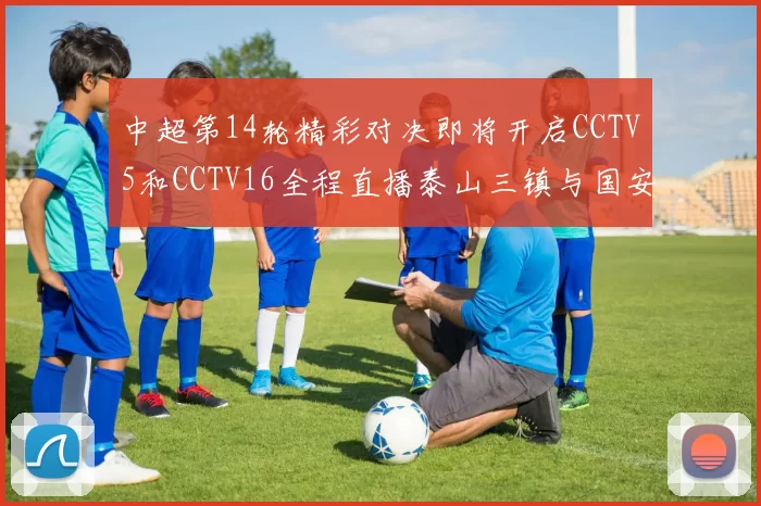 中超第14轮精彩对决即将开启CCTV5和CCTV16全程直播泰山三镇与国安河南之战