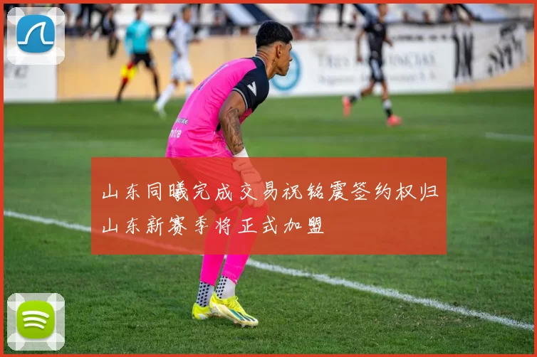 山东同曦完成交易祝铭震签约权归山东新赛季将正式加盟
