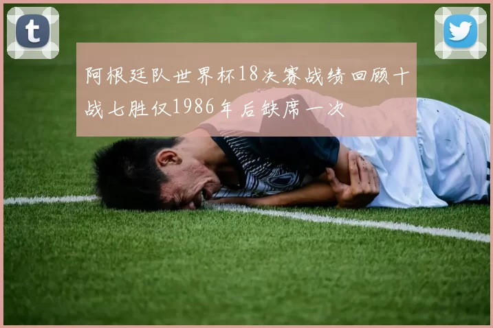 阿根廷队世界杯18决赛战绩回顾十战七胜仅1986年后缺席一次