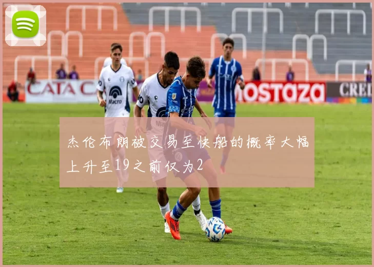 杰伦布朗被交易至快船的概率大幅上升至19之前仅为2
