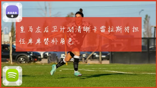 皇马左后卫计划清晰卡雷拉斯将担任库库替补角色