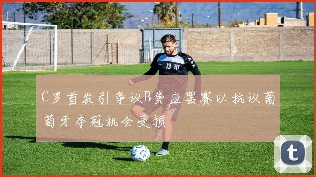C罗首发引争议B费应罢赛以抗议葡萄牙夺冠机会受损