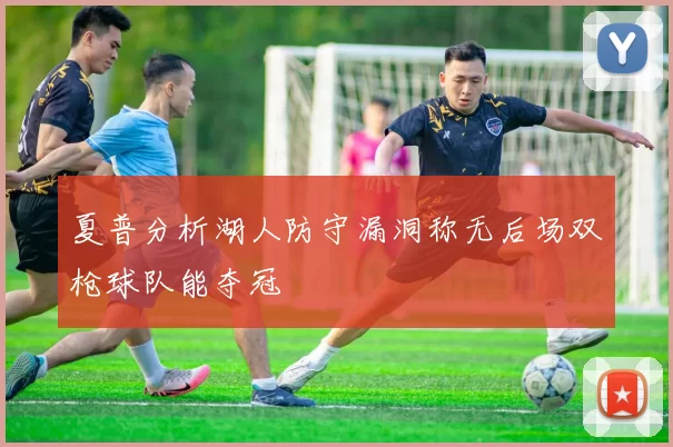 夏普分析湖人防守漏洞称无后场双枪球队能夺冠