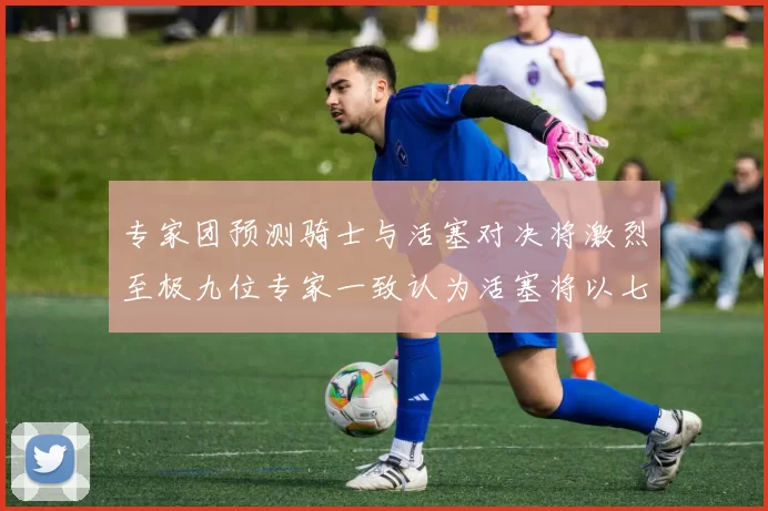 专家团预测骑士与活塞对决将激烈至极九位专家一致认为活塞将以七场胜出