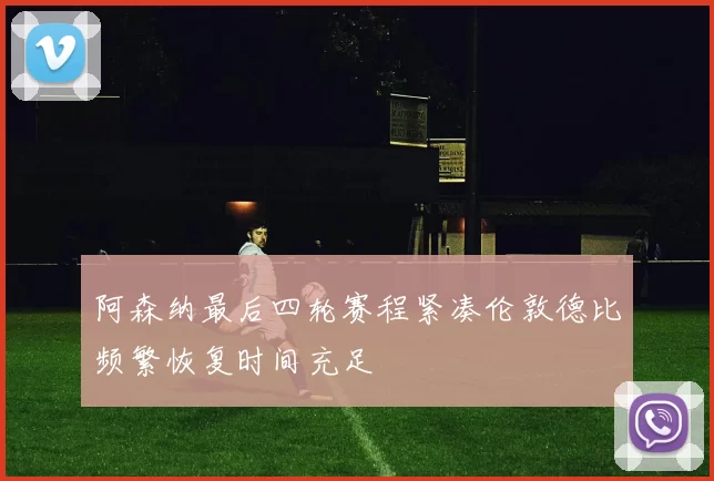 阿森纳最后四轮赛程紧凑伦敦德比频繁恢复时间充足