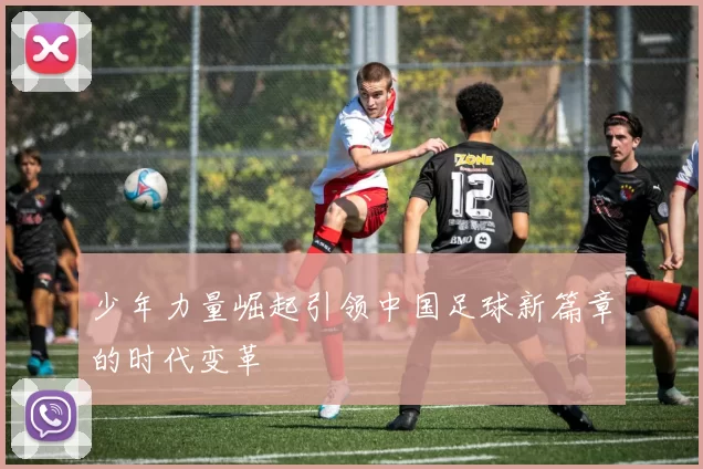 少年力量崛起引领中国足球新篇章的时代变革