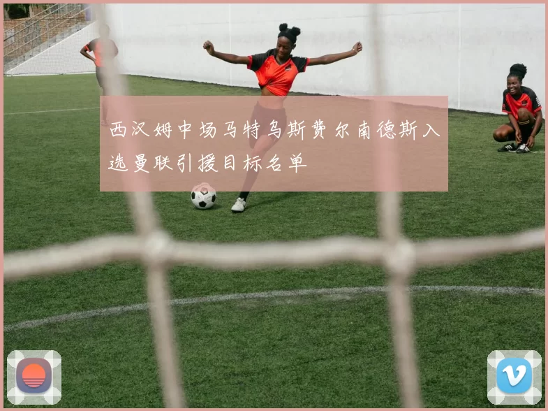 西汉姆中场马特乌斯费尔南德斯入选曼联引援目标名单