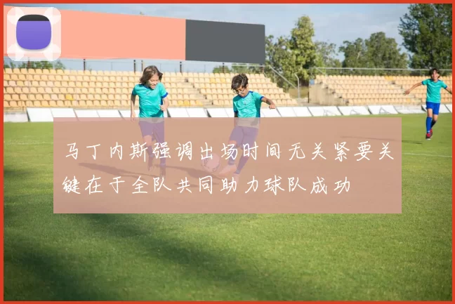 马丁内斯强调出场时间无关紧要关键在于全队共同助力球队成功