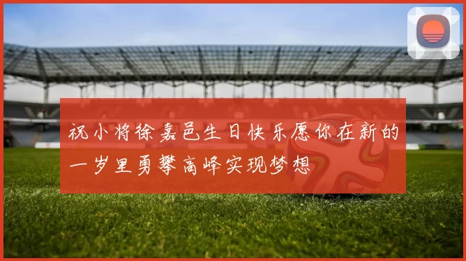 祝小将徐嘉邑生日快乐愿你在新的一岁里勇攀高峰实现梦想