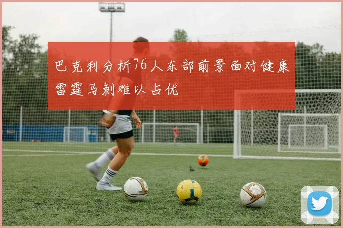 巴克利分析76人东部前景面对健康雷霆马刺难以占优