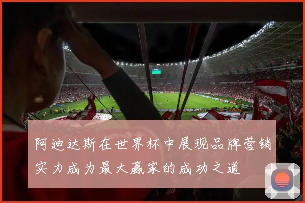阿迪达斯在世界杯中展现品牌营销实力成为最大赢家的成功之道